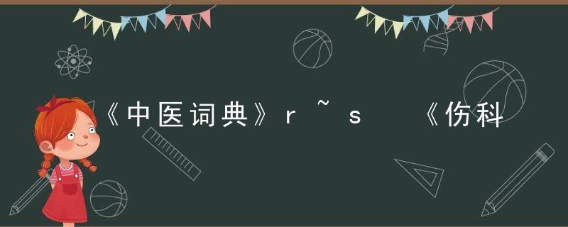 《中医词典》r~s 《伤科汇纂》，中医医学字典